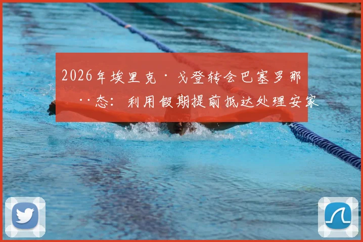 2026年埃里克·戈登转会巴塞罗那动态：利用假期提前抵达处理安家事宜，展现老将职业素养