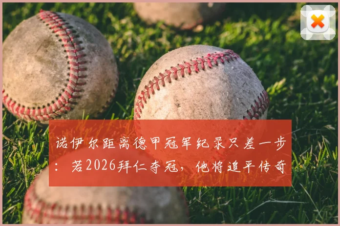 诺伊尔距离德甲冠军纪录只差一步：若2026拜仁夺冠，他将追平传奇穆勒，附德甲冠军数历史排名解析
