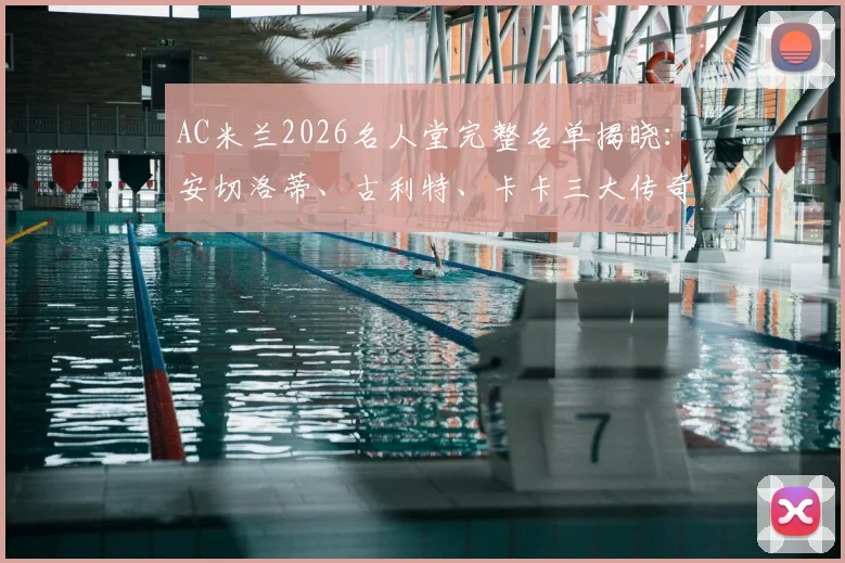 AC米兰2026名人堂完整名单揭晓：安切洛蒂、古利特、卡卡三大传奇入选，附评选标准深度解读