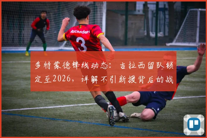 多特蒙德锋线动态:吉拉西留队锁定至2026,详解不引新援背后的战术考量与年轻球员机遇