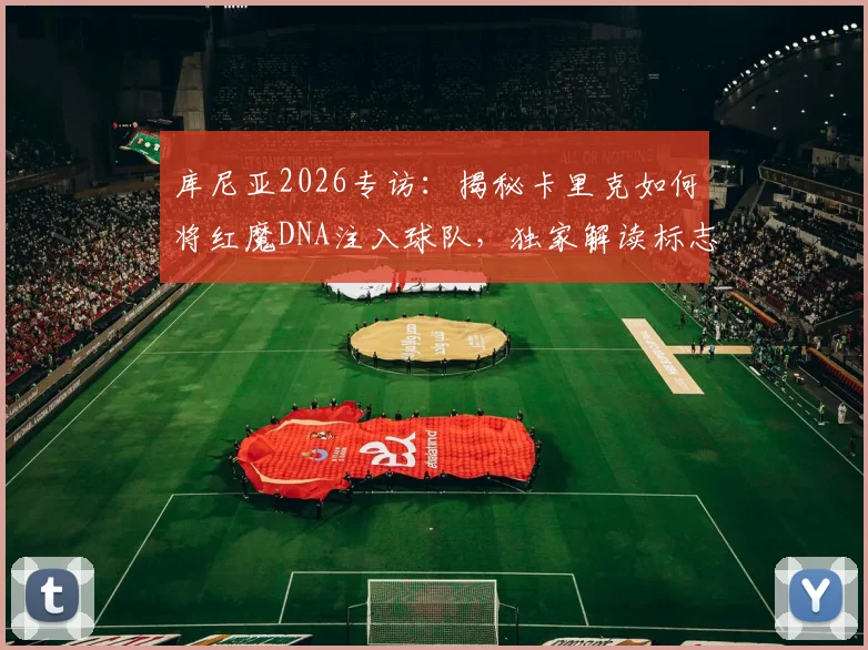 库尼亚2026专访:揭秘卡里克如何将红魔DNA注入球队,独家解读标志性冲浪庆祝升级版