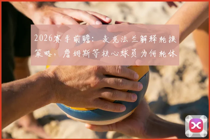 2026赛季前瞻:麦克法兰解释轮换策略,詹姆斯等核心球员为何轮休备战收官战