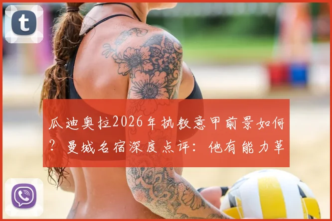 瓜迪奥拉2026年执教意甲前景如何?曼城名宿深度点评:他有能力革新联赛战术风格