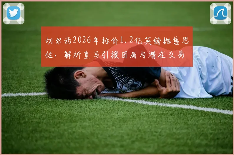 切尔西2026年标价1.2亿英镑抛售恩佐,解析皇马引援困局与潜在交易方案