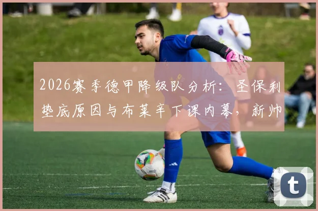 2026赛季德甲降级队分析：圣保利垫底原因与布莱辛下课内幕，新帅候选人名单前瞻