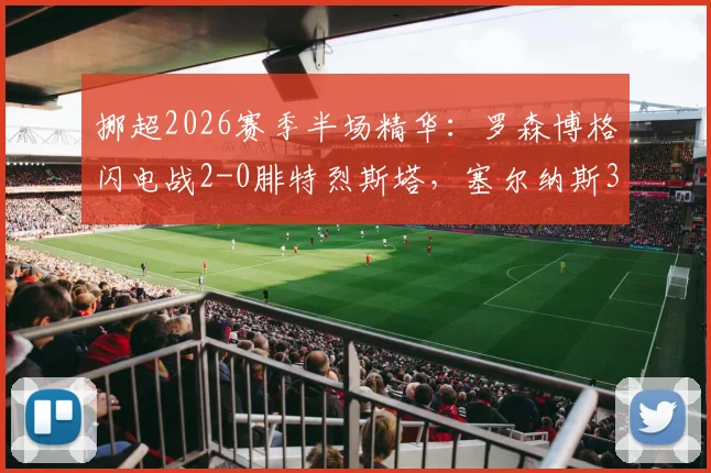 挪超2026赛季半场精华:罗森博格闪电战2-0腓特烈斯塔,塞尔纳斯3分钟关键助攻解析