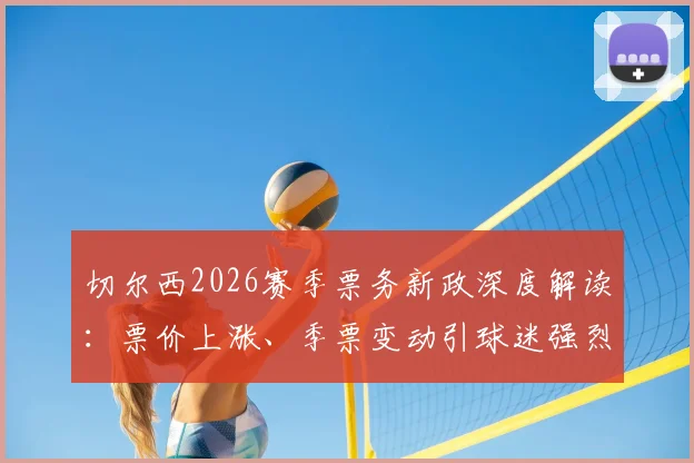 切尔西2026赛季票务新政深度解读：票价上涨、季票变动引球迷强烈抗议，背后原因与球迷诉求分析