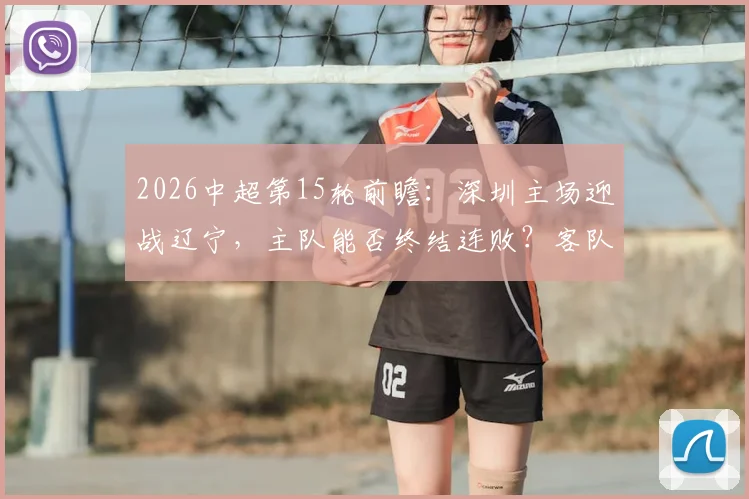 2026中超第15轮前瞻:深圳主场迎战辽宁,主队能否终结连败?客队冲击赛季客场首胜