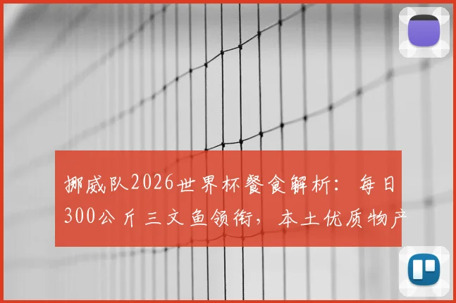 挪威队2026世界杯餐食解析：每日300公斤三文鱼领衔，本土优质物产如何打造冠军级营养支持