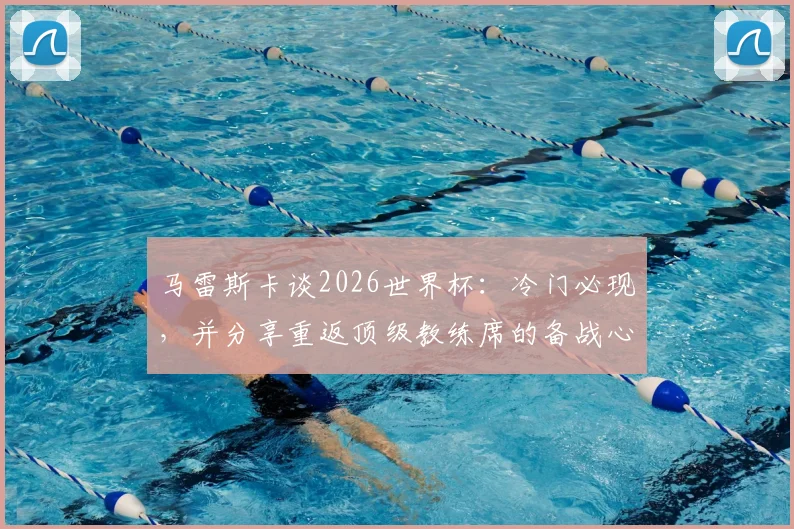 马雷斯卡谈2026世界杯:冷门必现,并分享重返顶级教练席的备战心法与执教前景分析