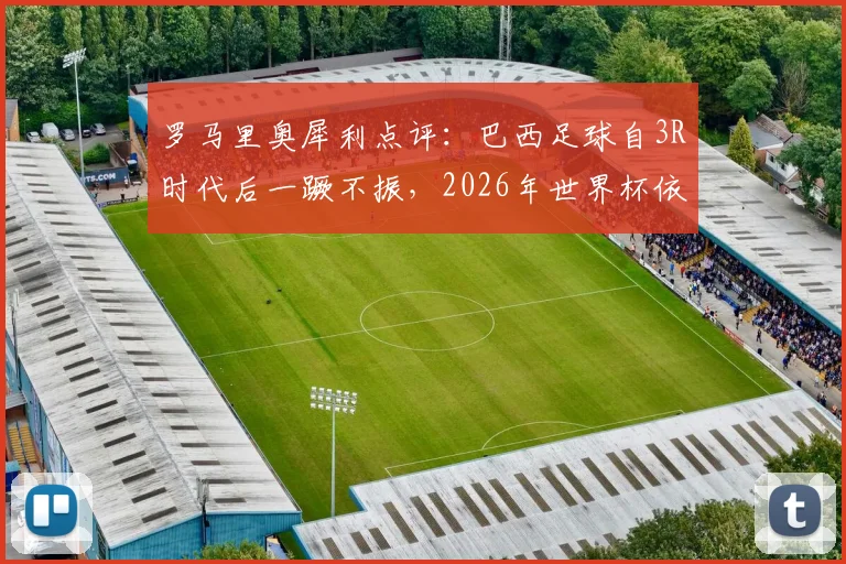 罗马里奥犀利点评：巴西足球自3R时代后一蹶不振，2026年世界杯依旧只能依赖内马尔？深度剖析桑巴军团困境