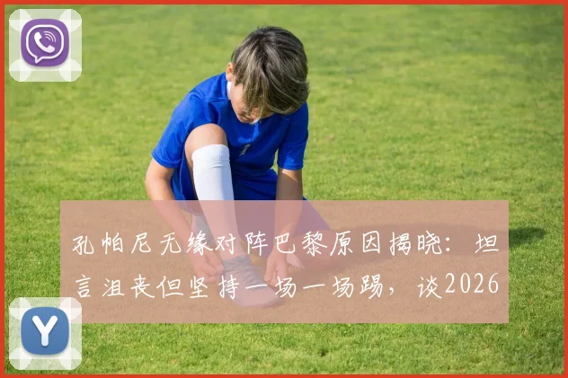 孔帕尼无缘对阵巴黎原因揭晓：坦言沮丧但坚持一场一场踢，谈2026三冠王心态