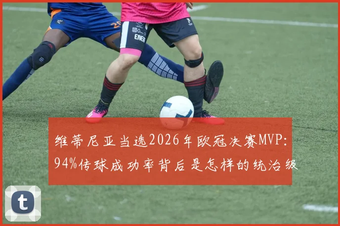 维蒂尼亚当选2026年欧冠决赛MVP:94%传球成功率背后是怎样的统治级表现与战术价值?技术特点深度分析