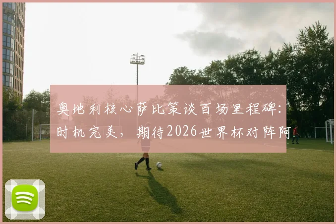 奥地利核心萨比策谈百场里程碑：时机完美，期待2026世界杯对阵阿根廷与梅西首次交手