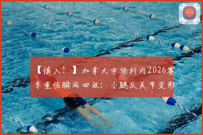 【慎入！】加拿大中场科内2026赛季重伤瞬间回放：小腿反关节变形画面引警醒，运动员如何防重伤？