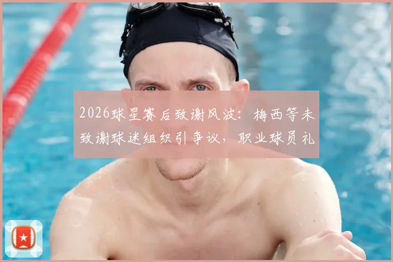 2026球星赛后致谢风波：梅西等未致谢球迷组织引争议，职业球员礼仪与球迷关系深度探讨