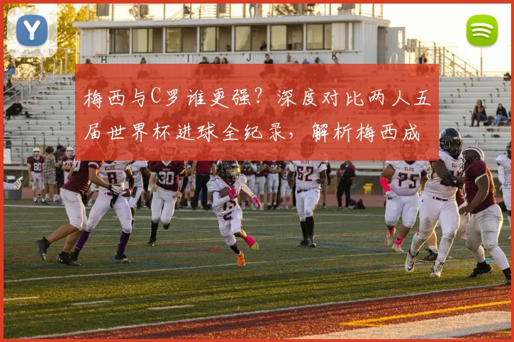 梅西与C罗谁更强？深度对比两人五届世界杯进球全纪录，解析梅西成为历史第二人的传奇之路