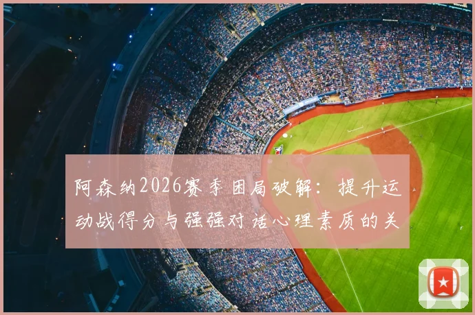 阿森纳2026赛季困局破解：提升运动战得分与强强对话心理素质的关键策略
