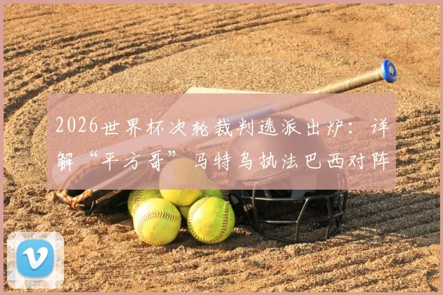 2026世界杯次轮裁判选派出炉:详解“平方哥”马特乌执法巴西对阵海地关键看点