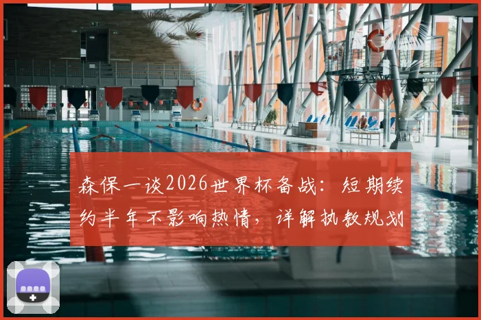 森保一谈2026世界杯备战:短期续约半年不影响热情,详解执教规划与平稳交接考量