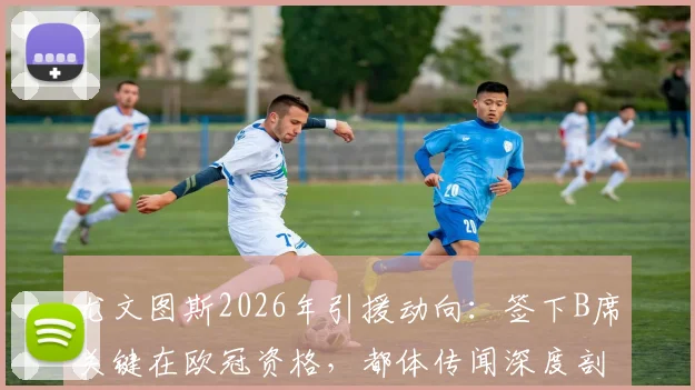 尤文图斯2026年引援动向：签下B席关键在欧冠资格，都体传闻深度剖析与转会前景解读