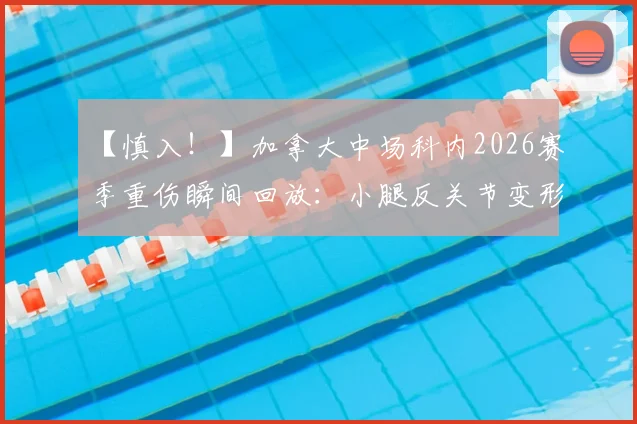 【慎入！】加拿大中场科内2026赛季重伤瞬间回放：小腿反关节变形画面引警醒，运动员如何防重伤？