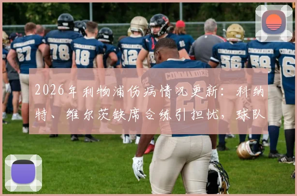 2026年利物浦伤病情况更新：科纳特、维尔茨缺席合练引担忧，球队对阵阿森纳阵容或将调整