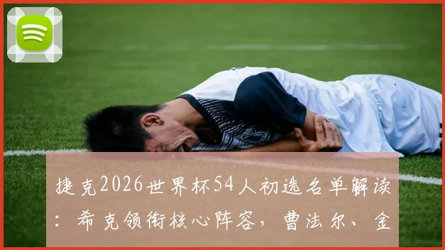 捷克2026世界杯54人初选名单解读：希克领衔核心阵容，曹法尔、金斯基入选，新老交替战术分析