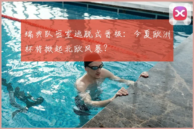 瑞典队密室逃脱式晋级：今夏欧洲杯将掀起北欧风暴？