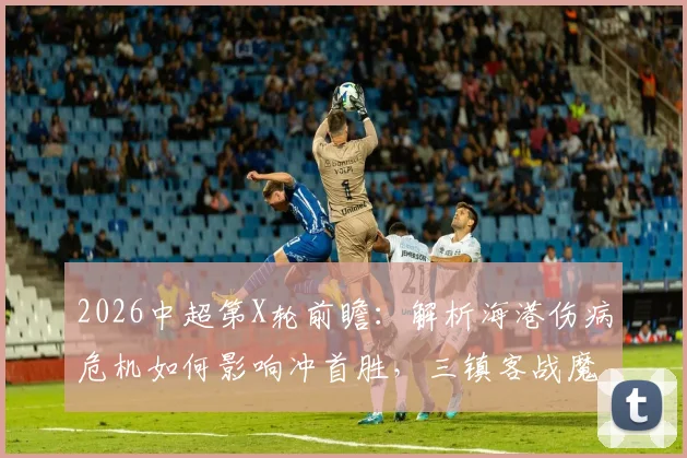 2026中超第X轮前瞻：解析海港伤病危机如何影响冲首胜，三镇客战魔咒能否打破