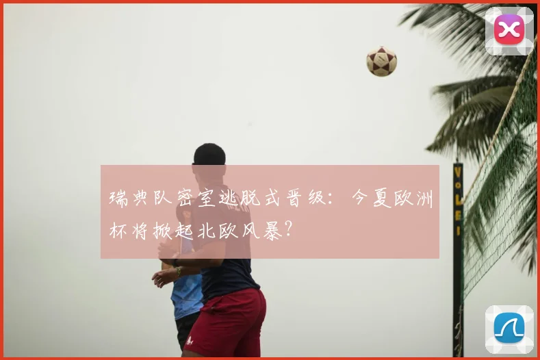 瑞典队密室逃脱式晋级:今夏欧洲杯将掀起北欧风暴?