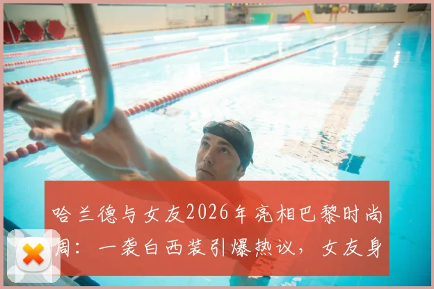 哈兰德与女友2026年亮相巴黎时尚周：一袭白西装引爆热议，女友身份及同框造型全解析