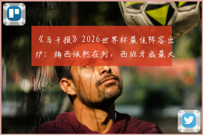 《马卡报》2026世界杯最佳阵容出炉:梅西依然在列,西班牙成最大赢家占6席,附完整阵容名单及球员数据解读