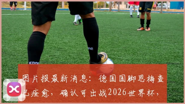 图片报最新消息：德国国脚恩梅查已痊愈，确认可出战2026世界杯，详解其复出对德国队战术影响