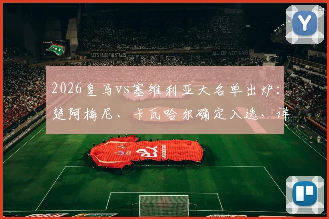 2026皇马vs塞维利亚大名单出炉:楚阿梅尼、卡瓦哈尔确定入选,详解巴尔韦德无缘原因及阵容影响