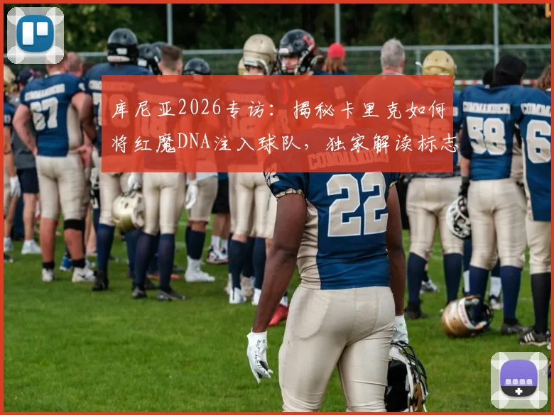 库尼亚2026专访：揭秘卡里克如何将红魔DNA注入球队，独家解读标志性冲浪庆祝升级版