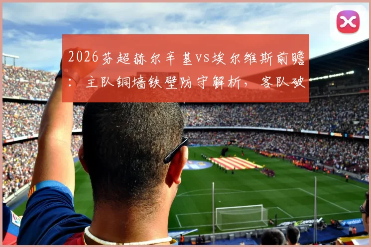 2026芬超赫尔辛基vs埃尔维斯前瞻：主队铜墙铁壁防守解析，客队破解客场魔咒关键点在哪