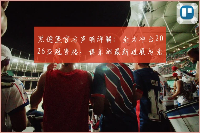 黑德堡官方声明详解：全力冲击2026亚冠资格，俱乐部最新进展与竞争前景分析