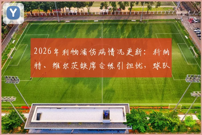 2026年利物浦伤病情况更新：科纳特、维尔茨缺席合练引担忧，球队对阵阿森纳阵容或将调整