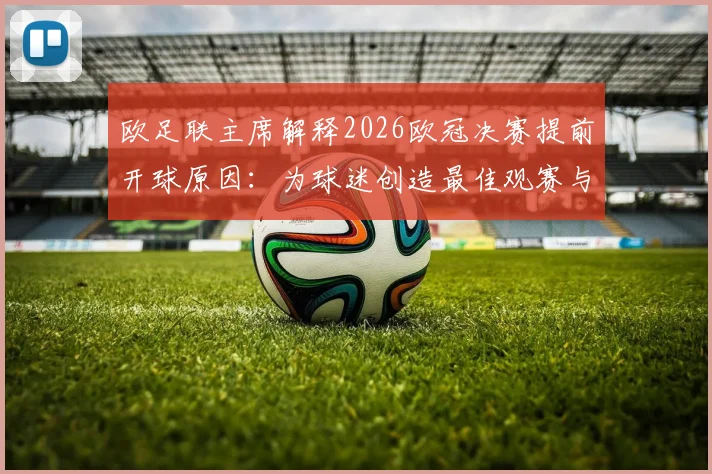 欧足联主席解释2026欧冠决赛提前开球原因：为球迷创造最佳观赛与回味体验，赛事安排背后的深度考量