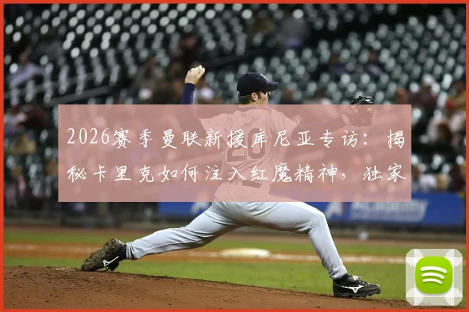 2026赛季曼联新援库尼亚专访：揭秘卡里克如何注入红魔精神，独家解读其标志性冲浪庆祝进化史