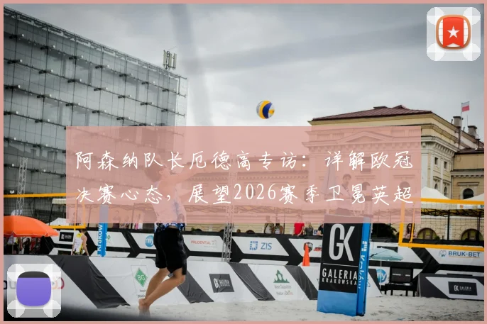 阿森纳队长厄德高专访:详解欧冠决赛心态,展望2026赛季卫冕英超冠军目标