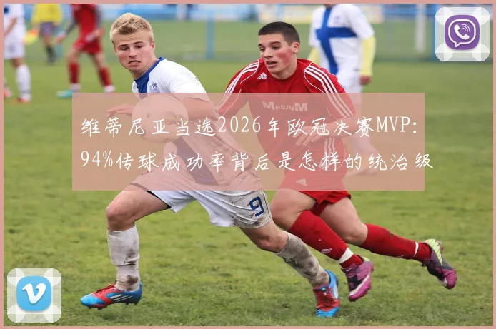 维蒂尼亚当选2026年欧冠决赛MVP:94%传球成功率背后是怎样的统治级表现与战术价值?技术特点深度分析