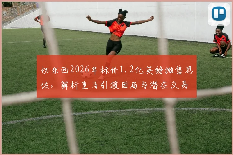 切尔西2026年标价1.2亿英镑抛售恩佐，解析皇马引援困局与潜在交易方案