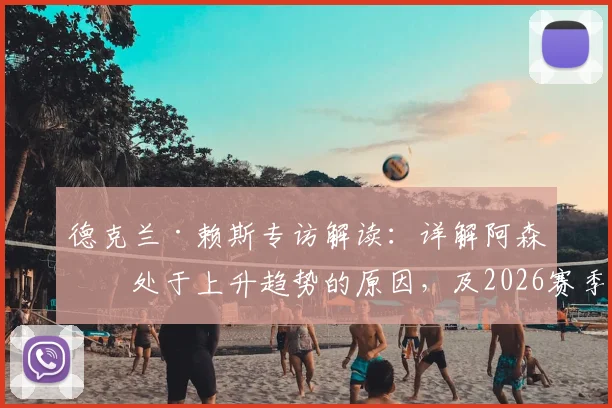 德克兰·赖斯专访解读：详解阿森纳处于上升趋势的原因，及2026赛季变得更强的关键所在