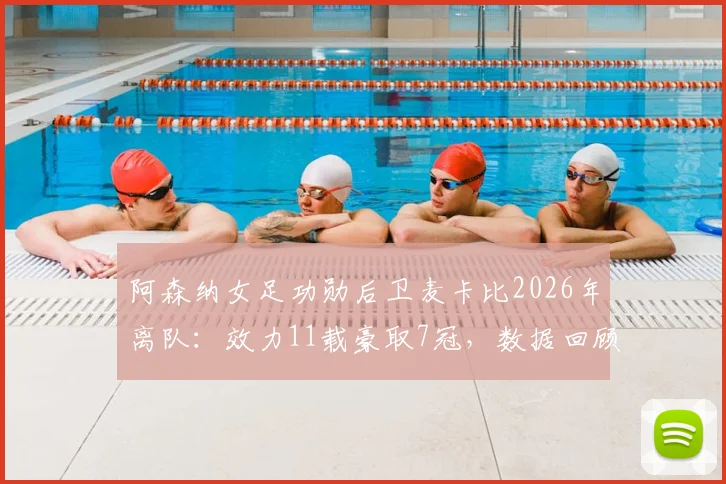 阿森纳女足功勋后卫麦卡比2026年离队：效力11载豪取7冠，数据回顾与后防接班人选分析