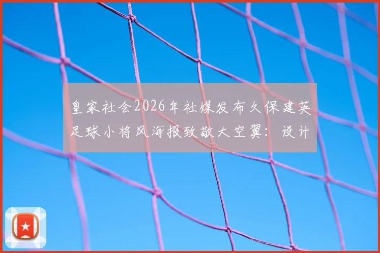 皇家社会2026年社媒发布久保建英足球小将风海报致敬大空翼：设计理念与球迷文化解读