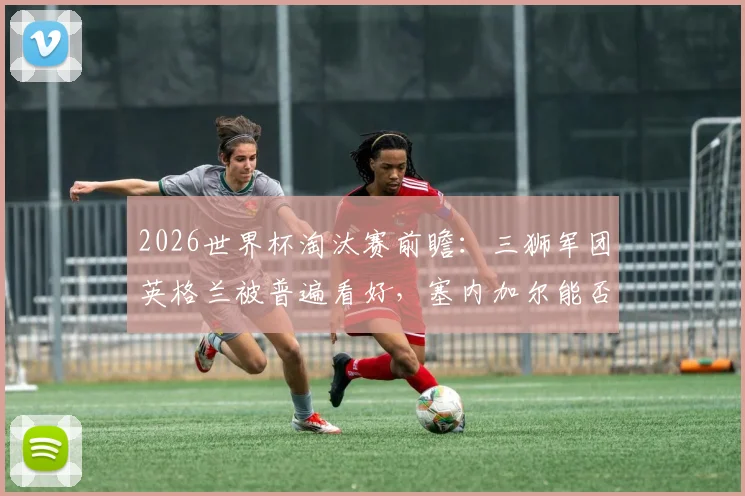 2026世界杯淘汰赛前瞻：三狮军团英格兰被普遍看好，塞内加尔能否复刻黑马奇迹？数据与阵容深度全解析