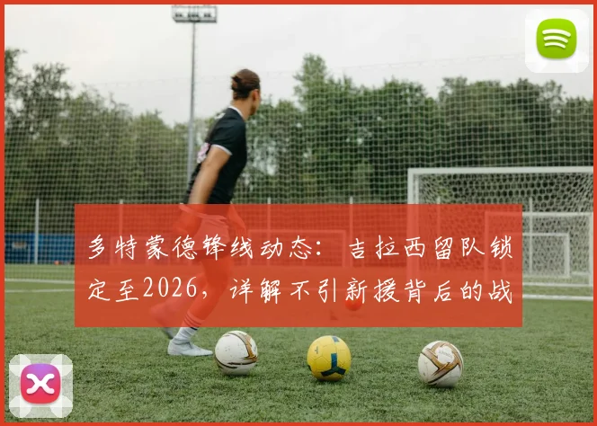 多特蒙德锋线动态：吉拉西留队锁定至2026，详解不引新援背后的战术考量与年轻球员机遇