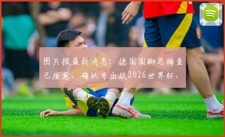 图片报最新消息：德国国脚恩梅查已痊愈，确认可出战2026世界杯，详解其复出对德国队战术影响